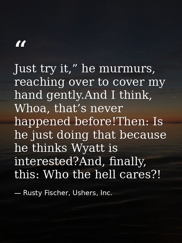 Just try it,” he murmurs, reaching over to cover my hand gently.And I think, Whoa, that’s never happened before!Then: Is — Rusty Fischer, Ushers, Inc.