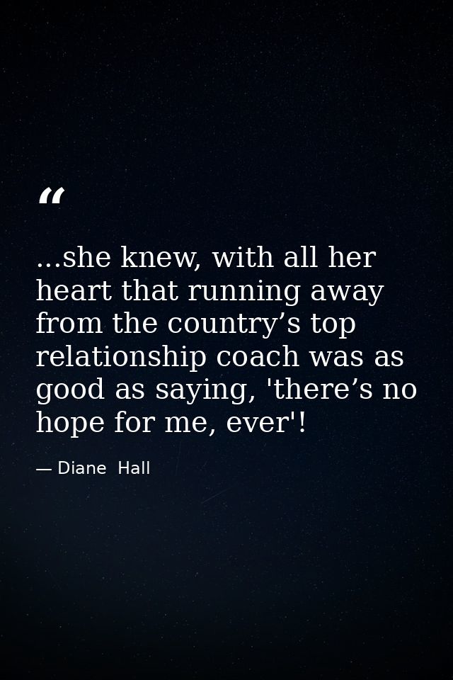 ...she knew, with all her heart that running away from the country’s top relationship coach was as good as saying, 'ther — Diane  Hall