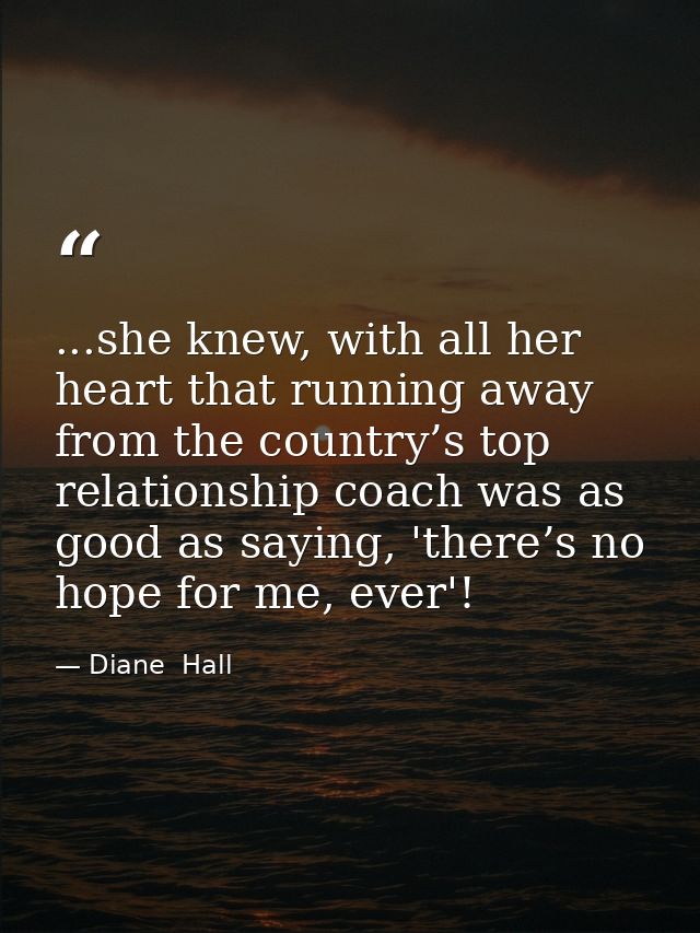 ...she knew, with all her heart that running away from the country’s top relationship coach was as good as saying, 'ther — Diane  Hall