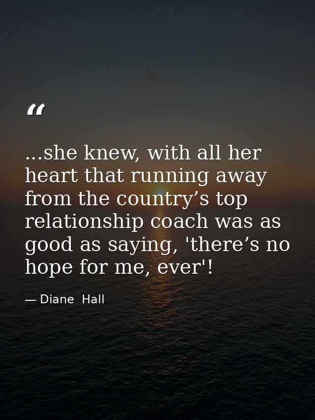 ...she knew, with all her heart that running away from the country’s top relationship coach was as good as saying, 'ther — Diane  Hall