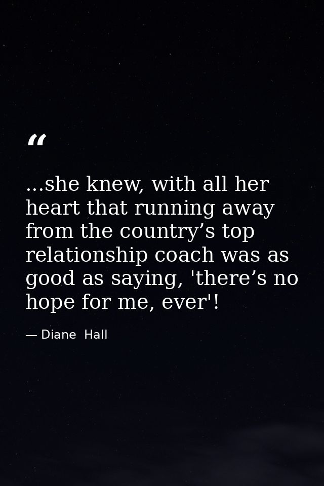 ...she knew, with all her heart that running away from the country’s top relationship coach was as good as saying, 'ther — Diane  Hall