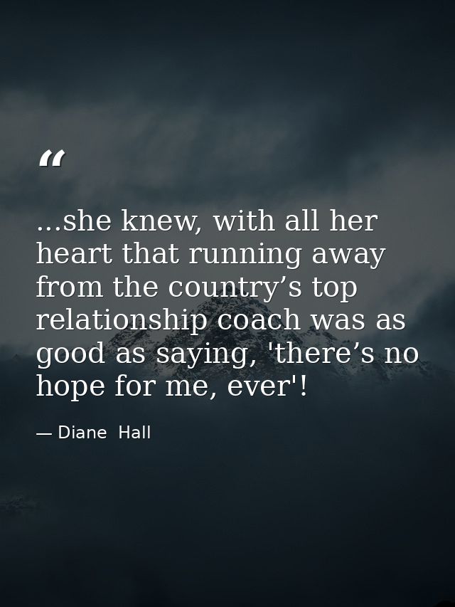 ...she knew, with all her heart that running away from the country’s top relationship coach was as good as saying, 'ther — Diane  Hall