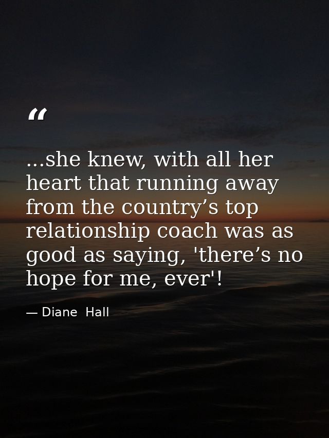 ...she knew, with all her heart that running away from the country’s top relationship coach was as good as saying, 'ther — Diane  Hall