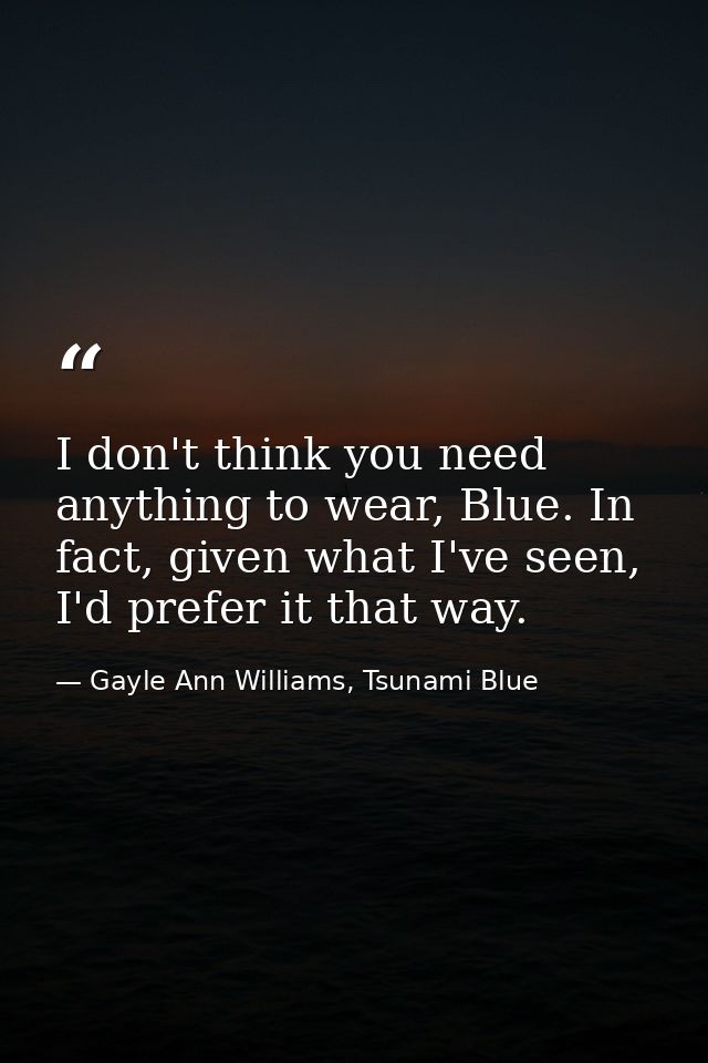 I don't think you need anything to wear, Blue. In fact, given what I've seen, I'd prefer it that way. — Gayle Ann Williams, Tsunami Blue