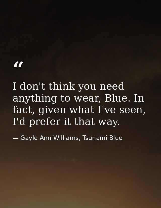 I don't think you need anything to wear, Blue. In fact, given what I've seen, I'd prefer it that way. — Gayle Ann Williams, Tsunami Blue