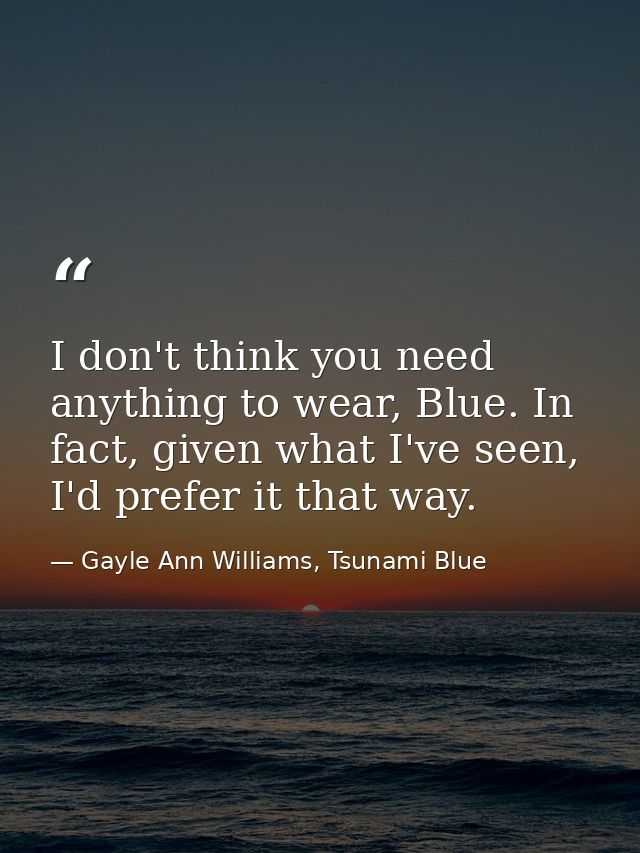 I don't think you need anything to wear, Blue. In fact, given what I've seen, I'd prefer it that way. — Gayle Ann Williams, Tsunami Blue