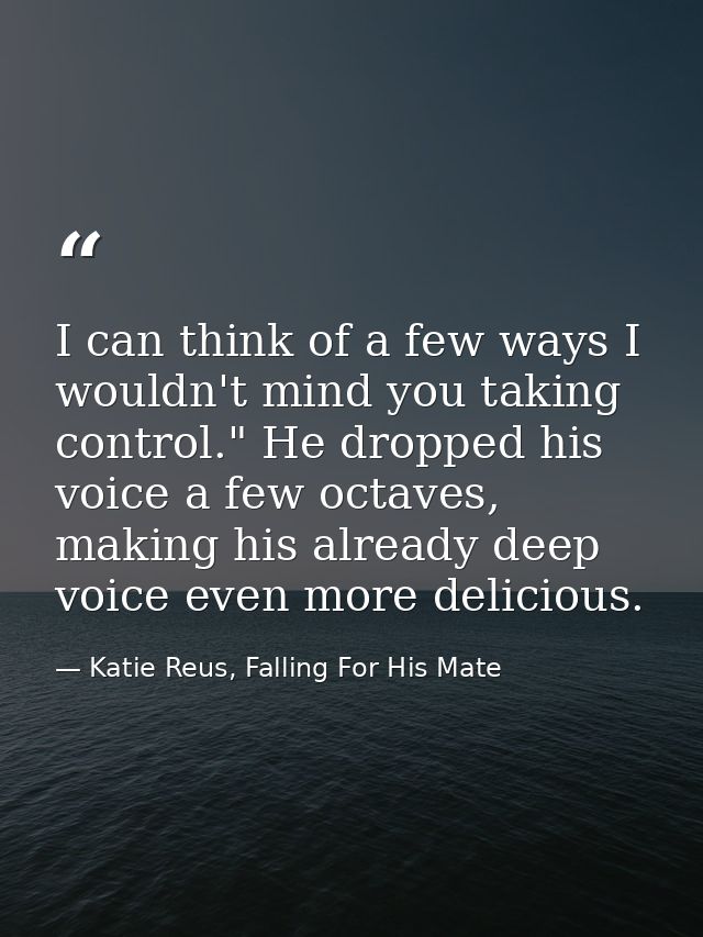 I can think of a few ways I wouldn't mind you taking control." He dropped his voice a few octaves, making his already de — Katie Reus, Falling For His Mate