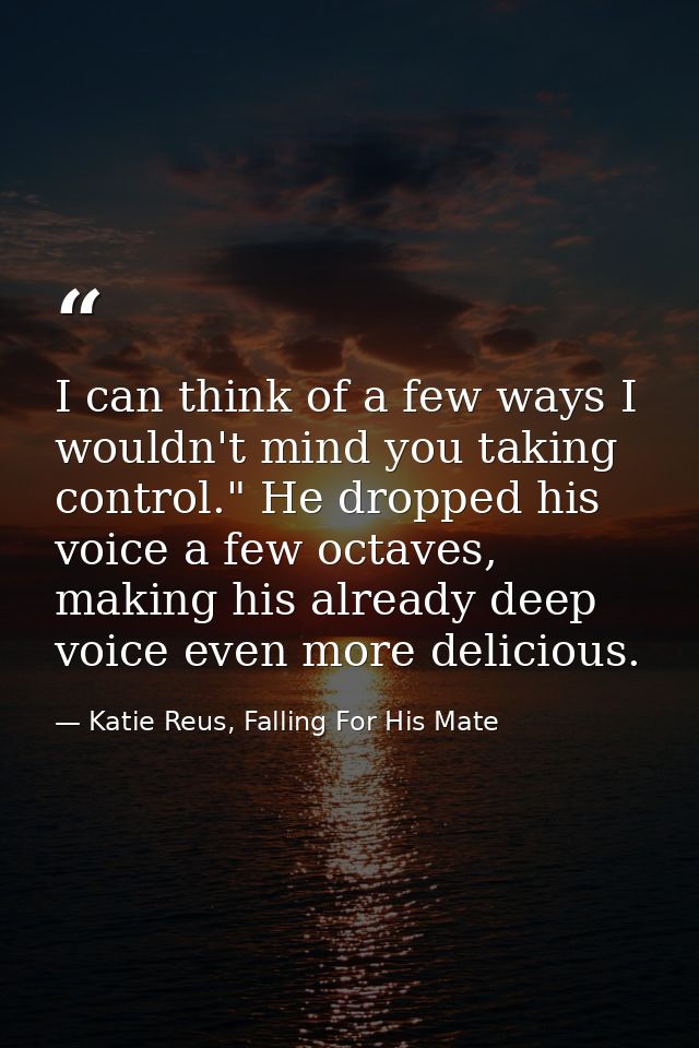 I can think of a few ways I wouldn't mind you taking control." He dropped his voice a few octaves, making his already de — Katie Reus, Falling For His Mate