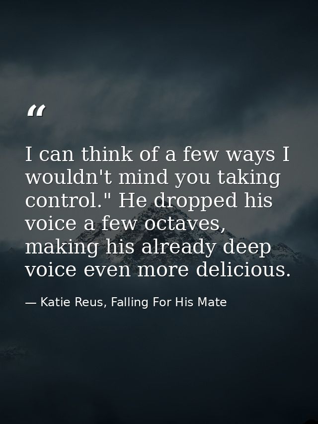 I can think of a few ways I wouldn't mind you taking control." He dropped his voice a few octaves, making his already de — Katie Reus, Falling For His Mate