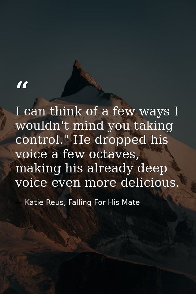 I can think of a few ways I wouldn't mind you taking control." He dropped his voice a few octaves, making his already de — Katie Reus, Falling For His Mate