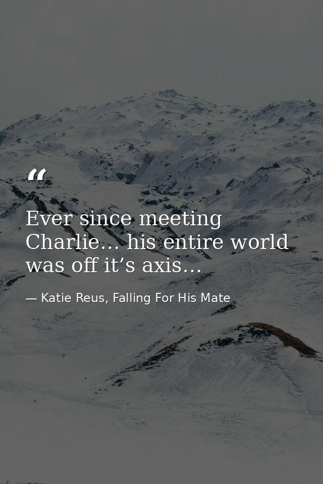 Ever since meeting Charlie… his entire world was off it’s axis… — Katie Reus, Falling For His Mate