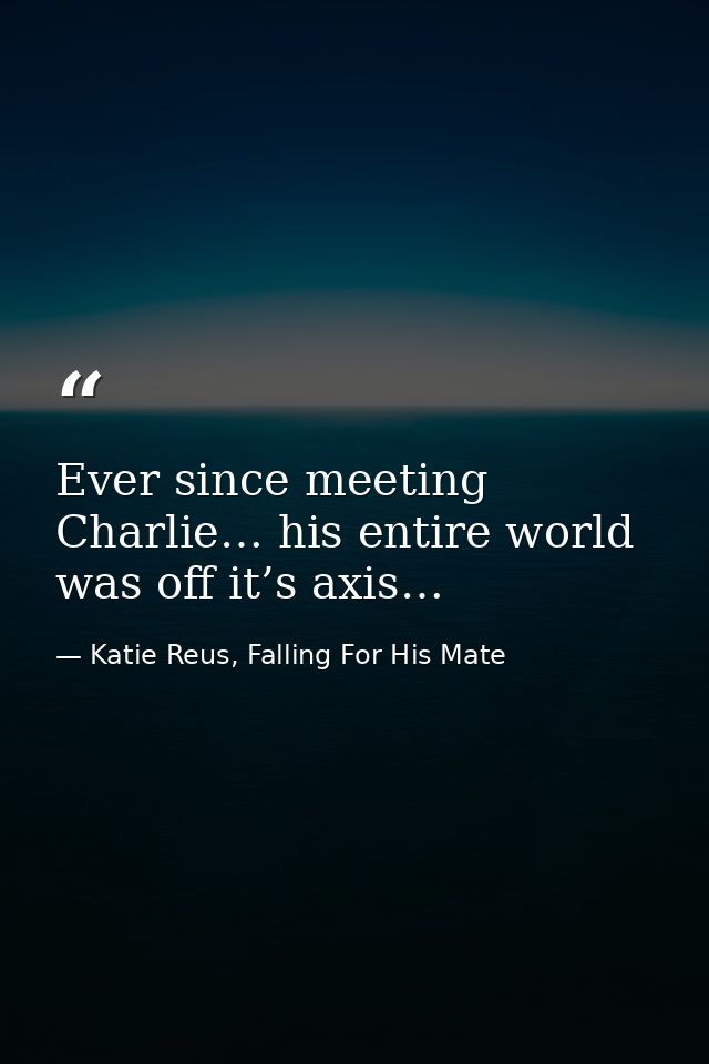 Ever since meeting Charlie… his entire world was off it’s axis… — Katie Reus, Falling For His Mate