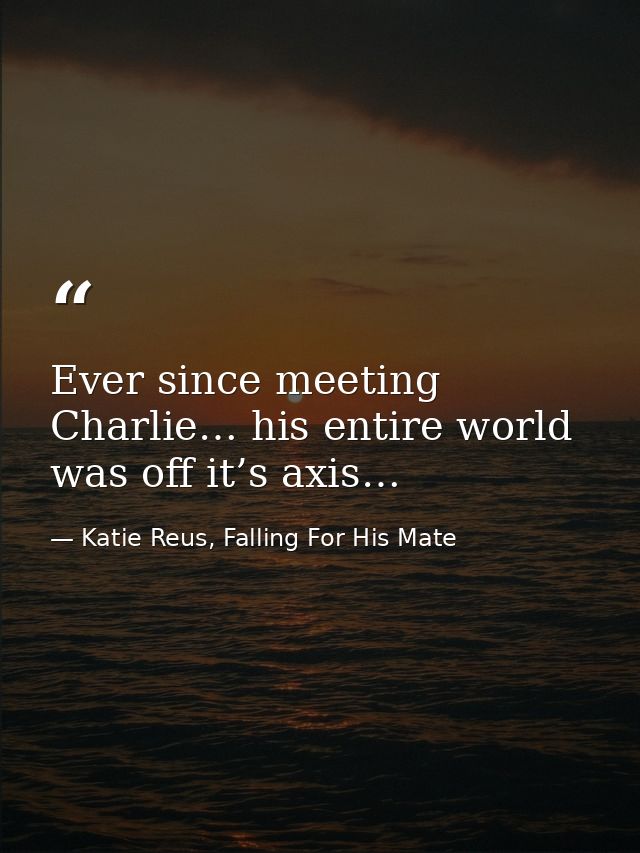 Ever since meeting Charlie… his entire world was off it’s axis… — Katie Reus, Falling For His Mate