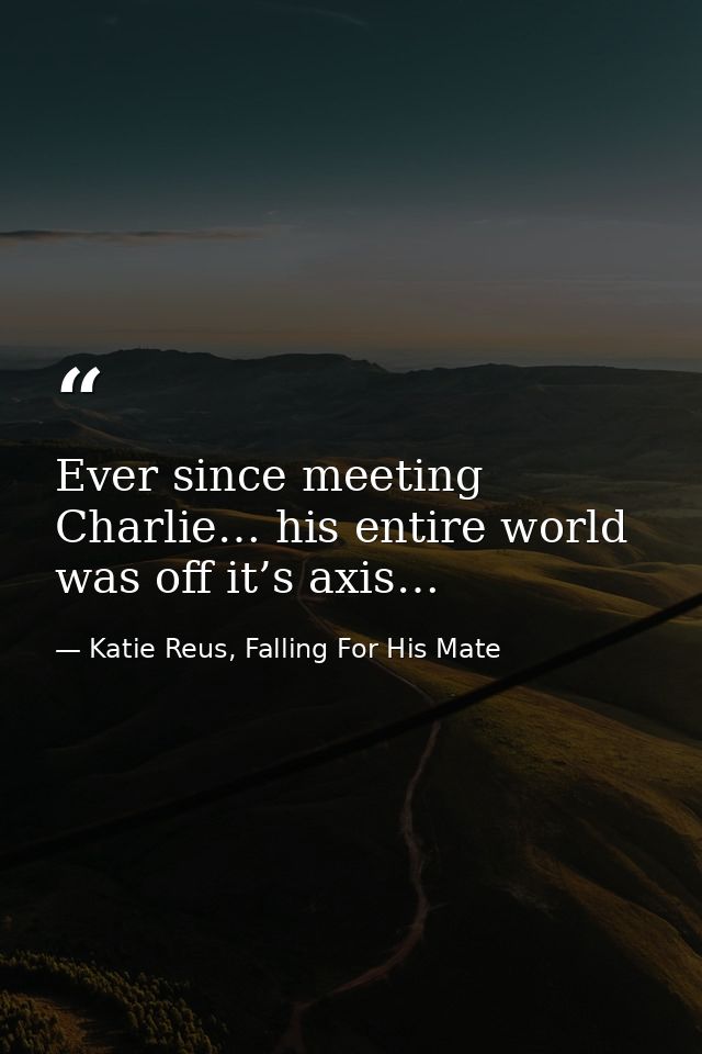 Ever since meeting Charlie… his entire world was off it’s axis… — Katie Reus, Falling For His Mate