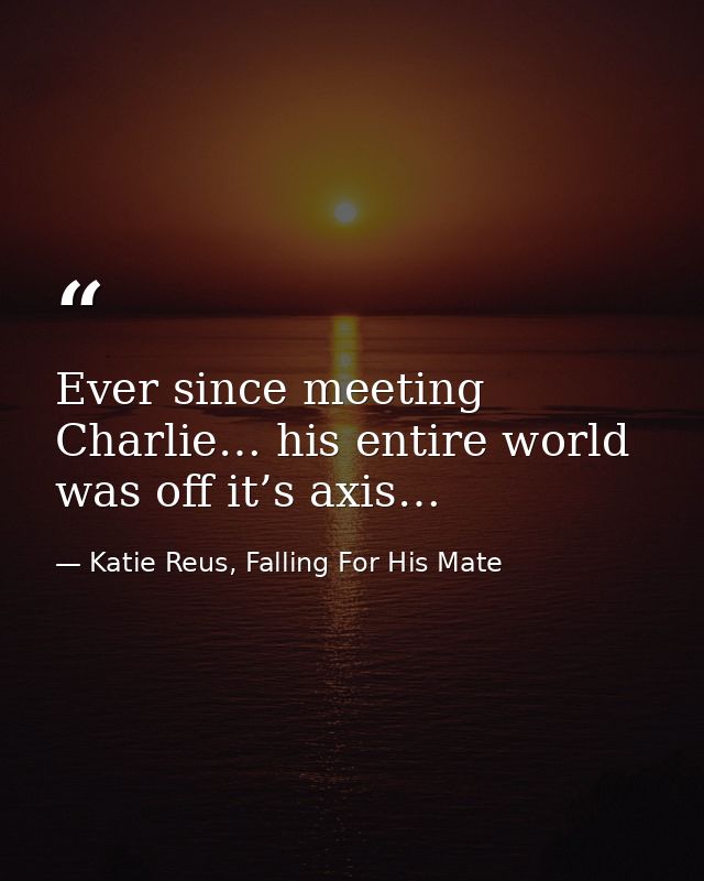 Ever since meeting Charlie… his entire world was off it’s axis… — Katie Reus, Falling For His Mate