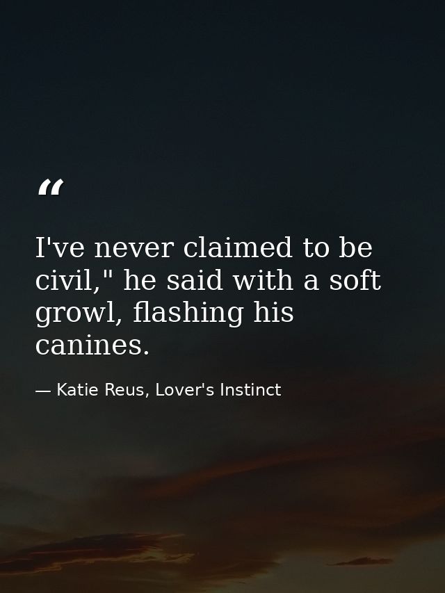 I've never claimed to be civil," he said with a soft growl, flashing his canines. — Katie Reus, Lover's Instinct