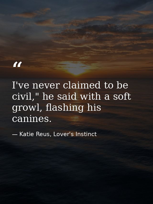 I've never claimed to be civil," he said with a soft growl, flashing his canines. — Katie Reus, Lover's Instinct