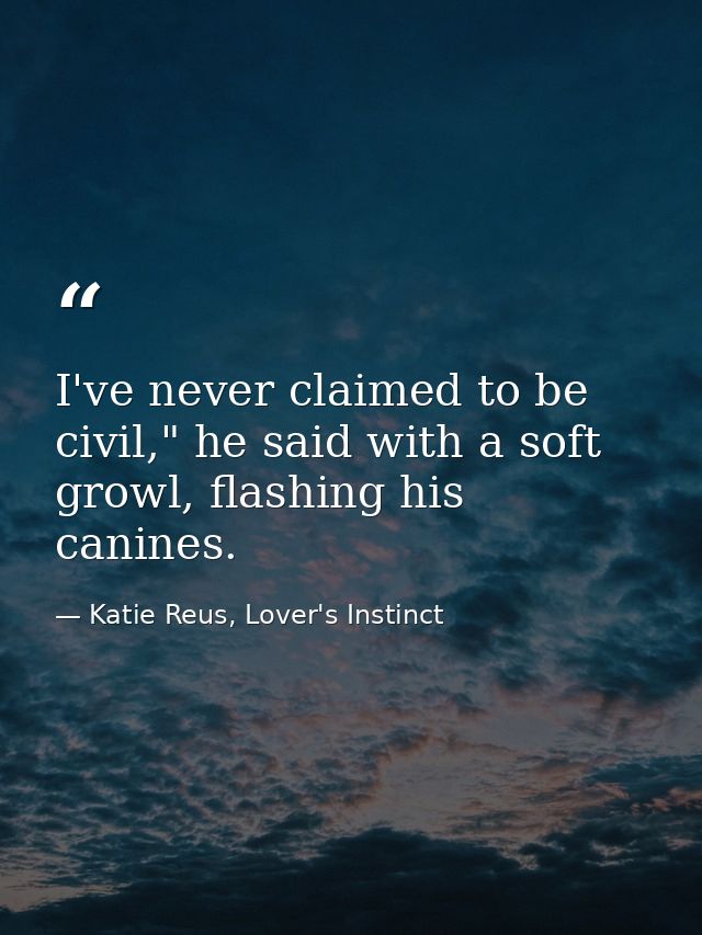 I've never claimed to be civil," he said with a soft growl, flashing his canines. — Katie Reus, Lover's Instinct