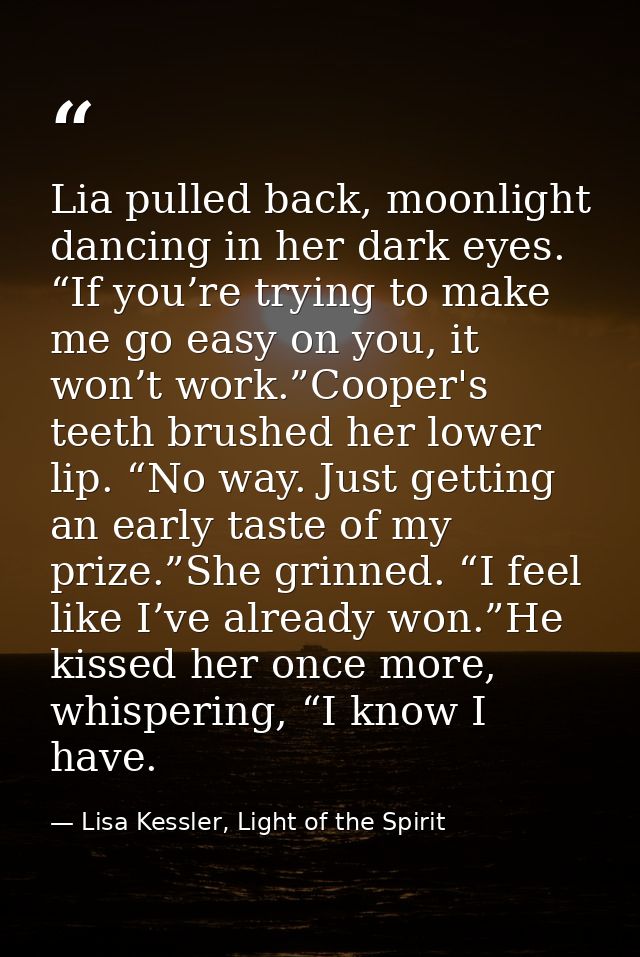 Lia pulled back, moonlight dancing in her dark eyes. “If you’re trying to make me go easy on you, it won’t work.”Cooper' — Lisa Kessler, Light of the Spirit