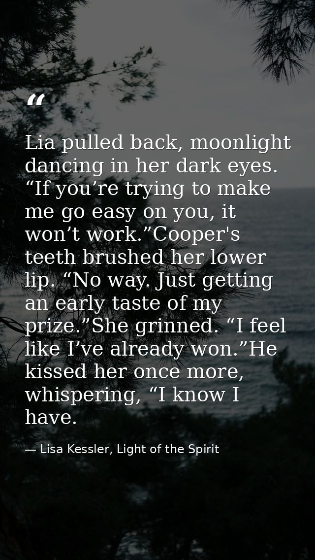 Lia pulled back, moonlight dancing in her dark eyes. “If you’re trying to make me go easy on you, it won’t work.”Cooper' — Lisa Kessler, Light of the Spirit