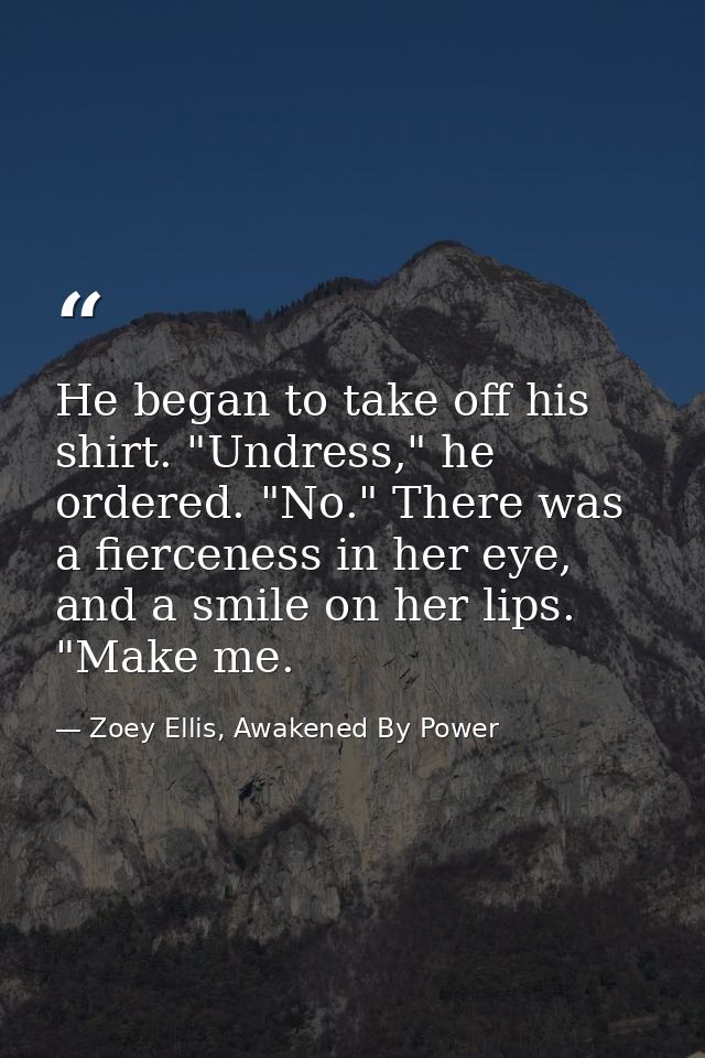 He began to take off his shirt. "Undress," he ordered. "No." There was a fierceness in her eye, and a smile on her lips. — Zoey Ellis, Awakened By Power