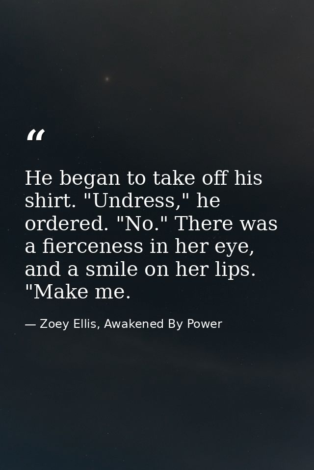 He began to take off his shirt. "Undress," he ordered. "No." There was a fierceness in her eye, and a smile on her lips. — Zoey Ellis, Awakened By Power