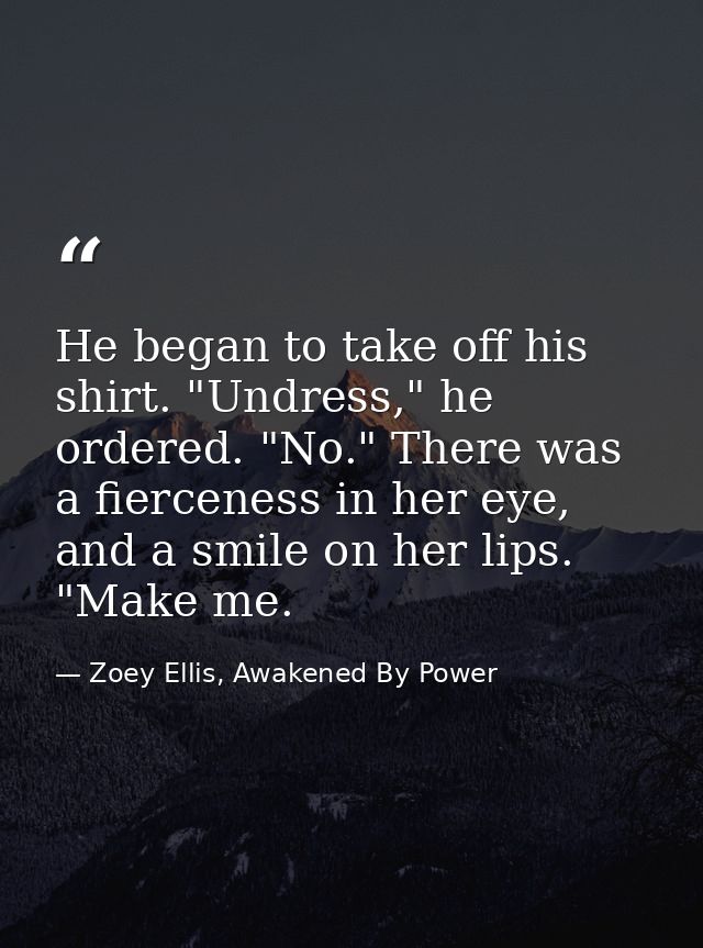 He began to take off his shirt. "Undress," he ordered. "No." There was a fierceness in her eye, and a smile on her lips. — Zoey Ellis, Awakened By Power
