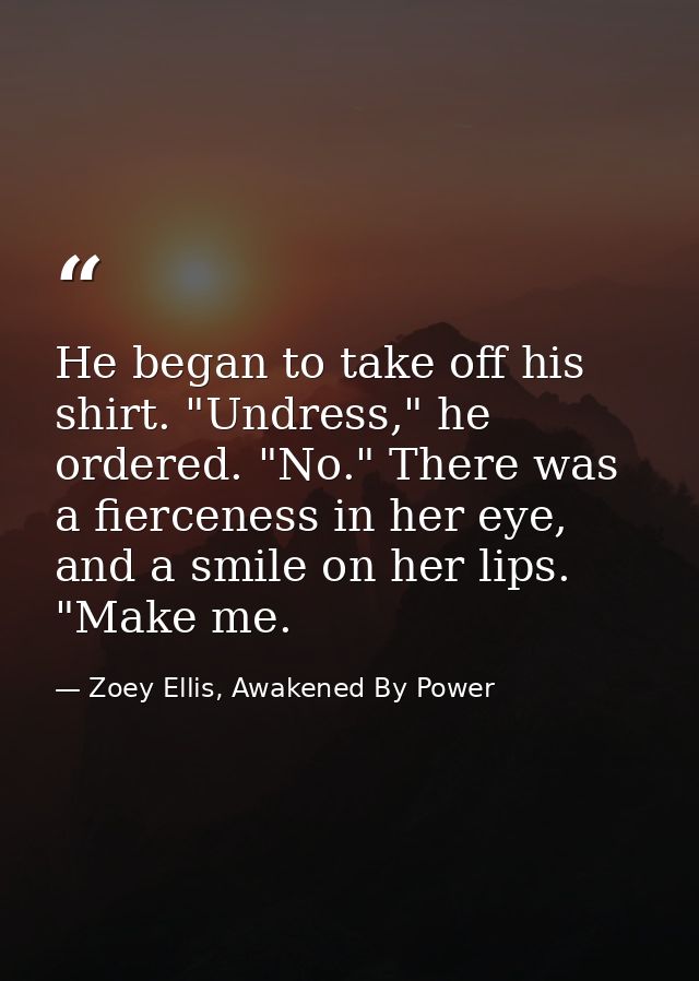 He began to take off his shirt. "Undress," he ordered. "No." There was a fierceness in her eye, and a smile on her lips. — Zoey Ellis, Awakened By Power