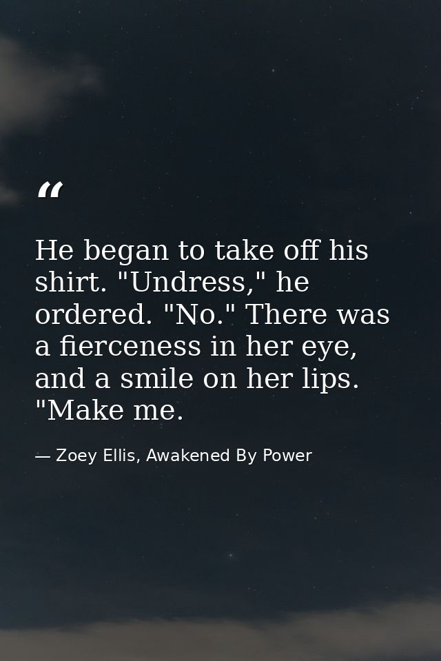 He began to take off his shirt. "Undress," he ordered. "No." There was a fierceness in her eye, and a smile on her lips. — Zoey Ellis, Awakened By Power