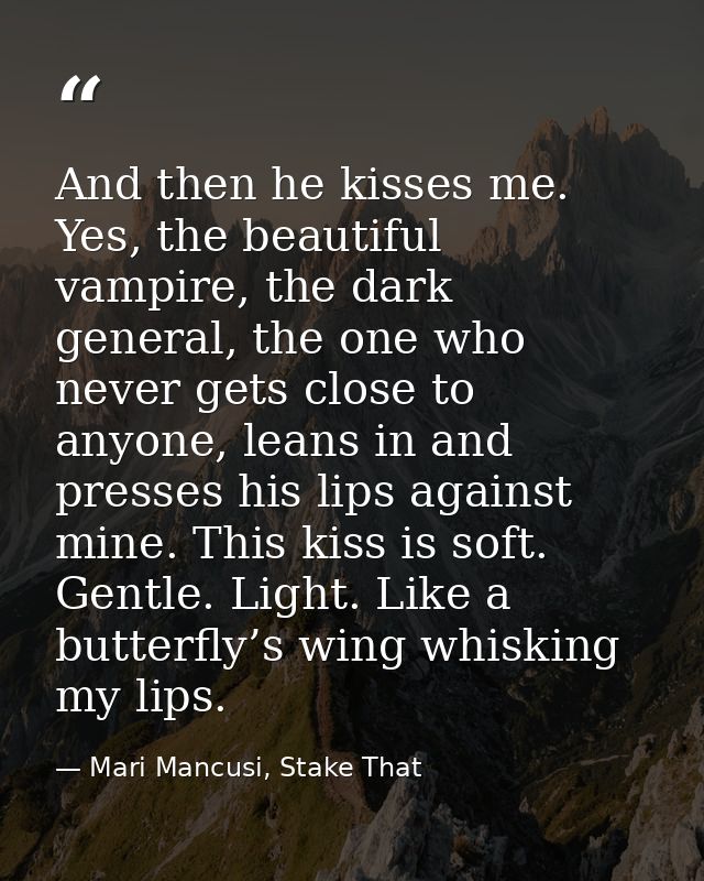 And then he kisses me. Yes, the beautiful vampire, the dark general, the one who never gets close to anyone, leans in an — Mari Mancusi, Stake That