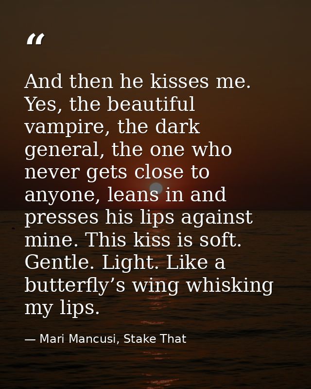 And then he kisses me. Yes, the beautiful vampire, the dark general, the one who never gets close to anyone, leans in an — Mari Mancusi, Stake That