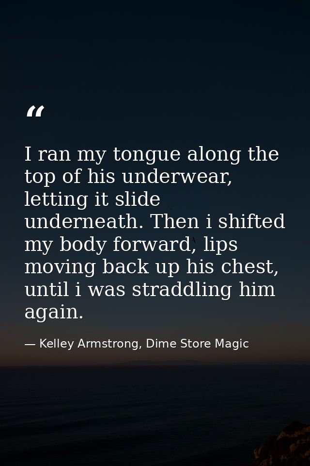 I ran my tongue along the top of his underwear, letting it slide underneath. Then i shifted my body forward, lips moving — Kelley Armstrong, Dime Store Magic
