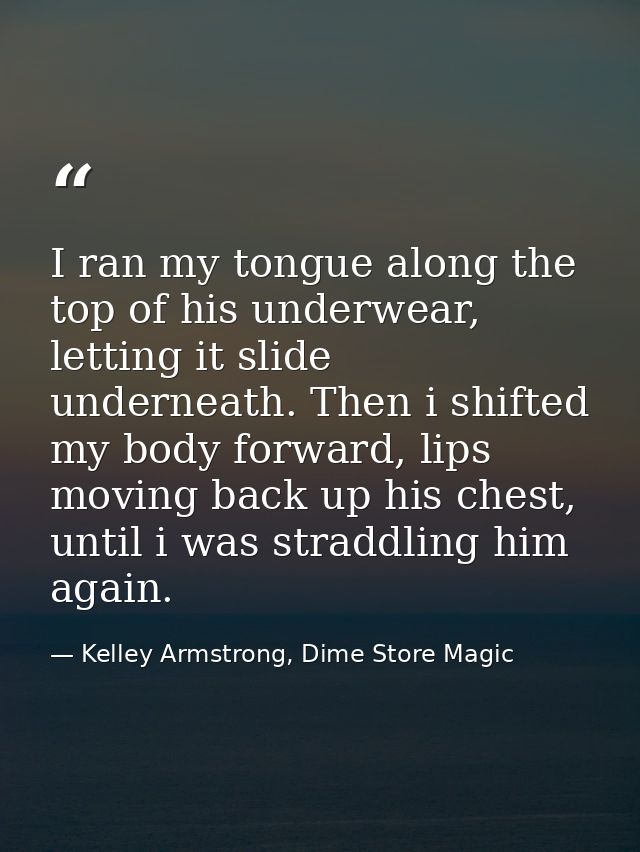 I ran my tongue along the top of his underwear, letting it slide underneath. Then i shifted my body forward, lips moving — Kelley Armstrong, Dime Store Magic