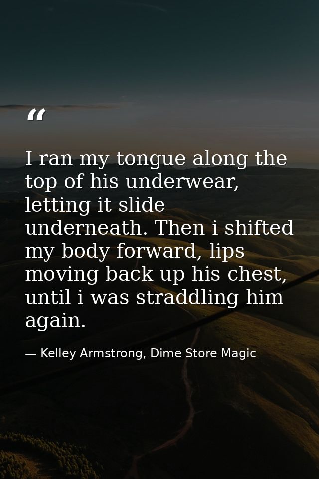 I ran my tongue along the top of his underwear, letting it slide underneath. Then i shifted my body forward, lips moving — Kelley Armstrong, Dime Store Magic