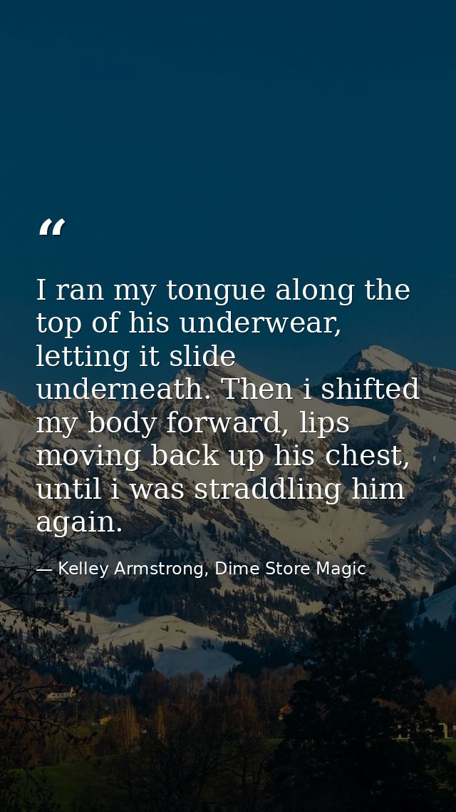 I ran my tongue along the top of his underwear, letting it slide underneath. Then i shifted my body forward, lips moving — Kelley Armstrong, Dime Store Magic