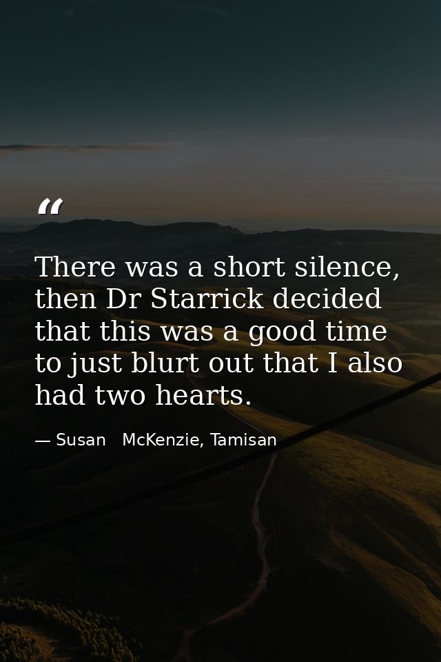 There was a short silence, then Dr Starrick decided that this was a good time to just blurt out that I also had two hear — Susan   McKenzie, Tamisan