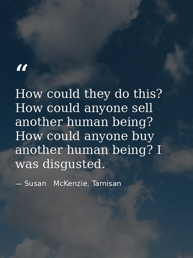 How could they do this? How could anyone sell another human being? How could anyone buy another human being? I was disgu — Susan   McKenzie, Tamisan