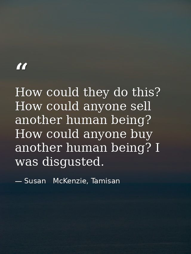 How could they do this? How could anyone sell another human being? How could anyone buy another human being? I was disgu — Susan   McKenzie, Tamisan