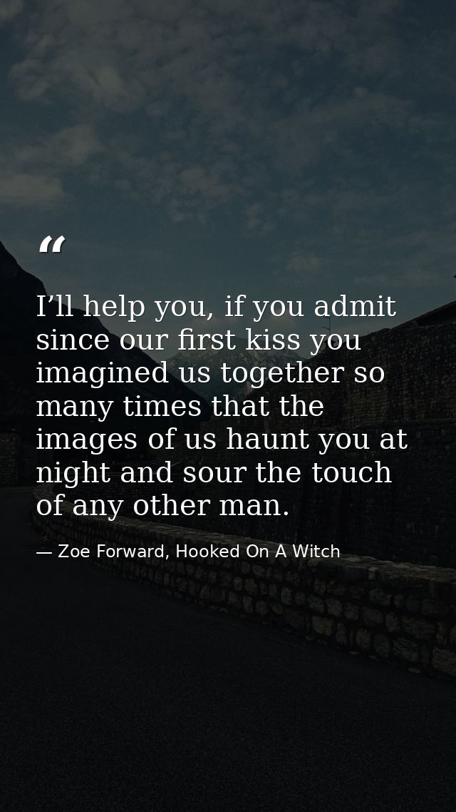 I’ll help you, if you admit since our first kiss you imagined us together so many times that the images of us haunt you  — Zoe Forward, Hooked On A Witch