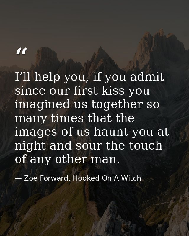 I’ll help you, if you admit since our first kiss you imagined us together so many times that the images of us haunt you  — Zoe Forward, Hooked On A Witch