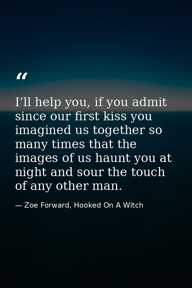 I’ll help you, if you admit since our first kiss you imagined us together so many times that the images of us haunt you  — Zoe Forward, Hooked On A Witch