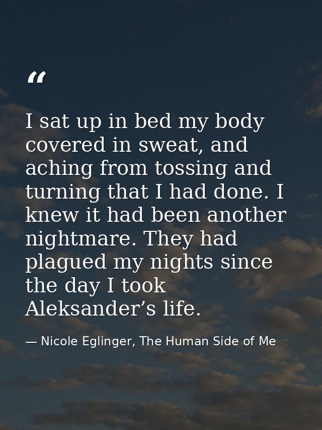 I sat up in bed my body covered in sweat, and aching from tossing and turning that I had done. I knew it had been anothe — Nicole Eglinger, The Human Side of Me