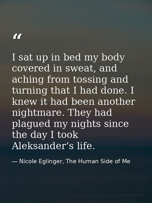 I sat up in bed my body covered in sweat, and aching from tossing and turning that I had done. I knew it had been anothe — Nicole Eglinger, The Human Side of Me