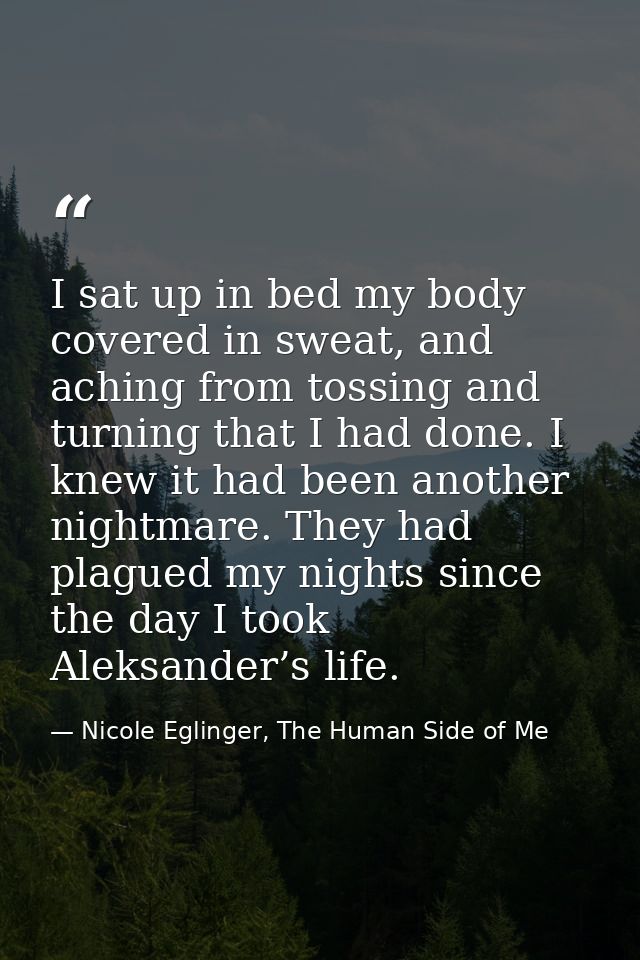 I sat up in bed my body covered in sweat, and aching from tossing and turning that I had done. I knew it had been anothe — Nicole Eglinger, The Human Side of Me