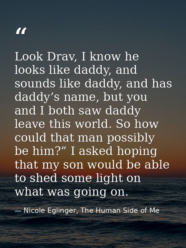 Look Drav, I know he looks like daddy, and sounds like daddy, and has daddy’s name, but you and I both saw daddy leave t — Nicole Eglinger, The Human Side of Me