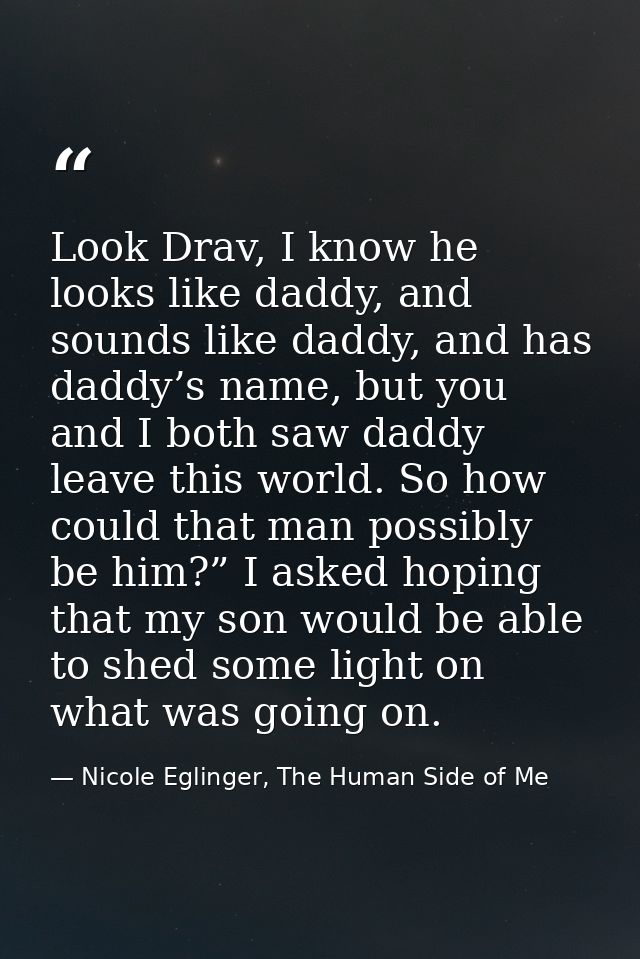 Look Drav, I know he looks like daddy, and sounds like daddy, and has daddy’s name, but you and I both saw daddy leave t — Nicole Eglinger, The Human Side of Me