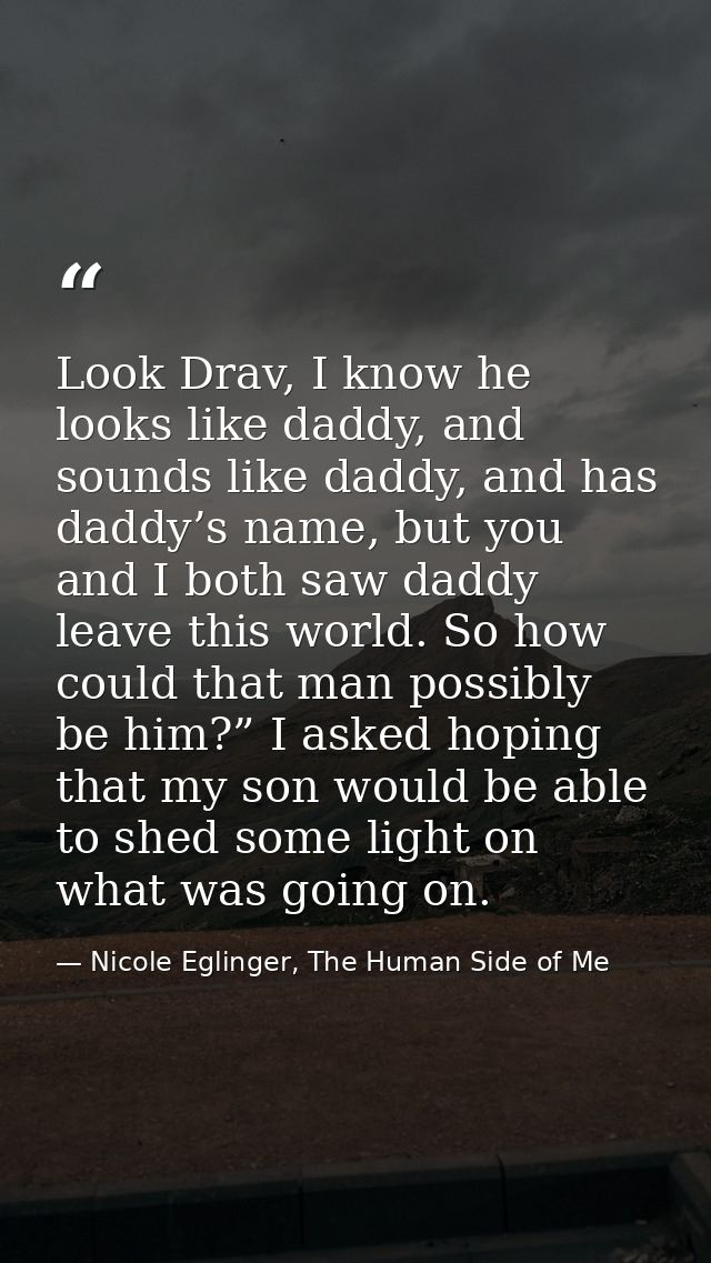 Look Drav, I know he looks like daddy, and sounds like daddy, and has daddy’s name, but you and I both saw daddy leave t — Nicole Eglinger, The Human Side of Me