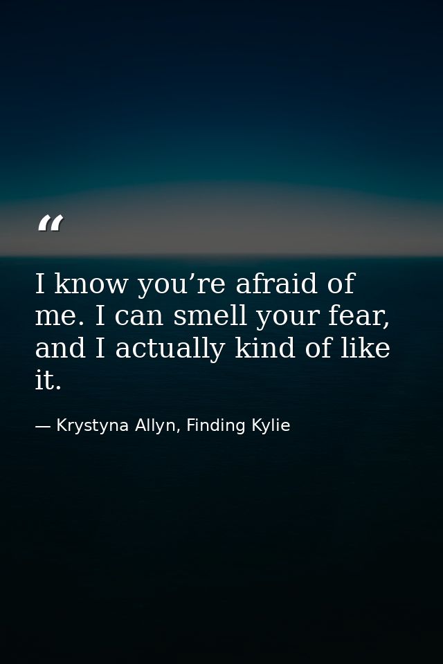 I know you’re afraid of me. I can smell your fear, and I actually kind of like it. — Krystyna Allyn, Finding Kylie