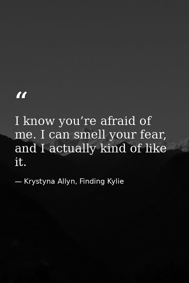 I know you’re afraid of me. I can smell your fear, and I actually kind of like it. — Krystyna Allyn, Finding Kylie
