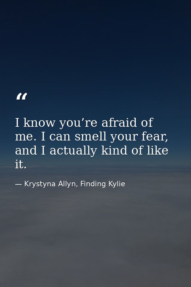 I know you’re afraid of me. I can smell your fear, and I actually kind of like it. — Krystyna Allyn, Finding Kylie
